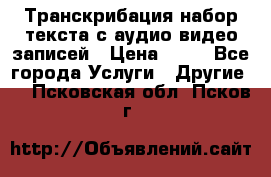 Транскрибация/набор текста с аудио,видео записей › Цена ­ 15 - Все города Услуги » Другие   . Псковская обл.,Псков г.